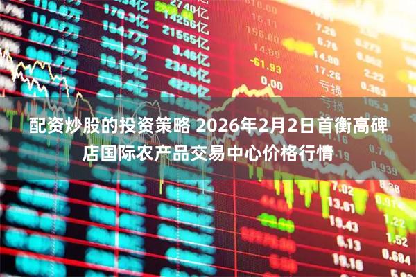 配资炒股的投资策略 2026年2月2日首衡高碑店国际农产品交易中心价格行情