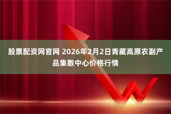 股票配资网官网 2026年2月2日青藏高原农副产品集散中心价格行情