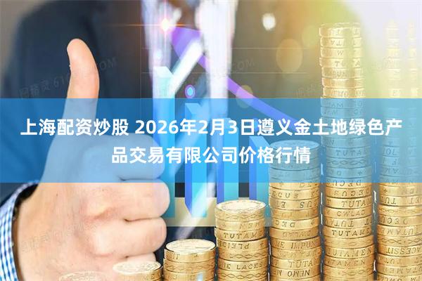 上海配资炒股 2026年2月3日遵义金土地绿色产品交易有限公司价格行情