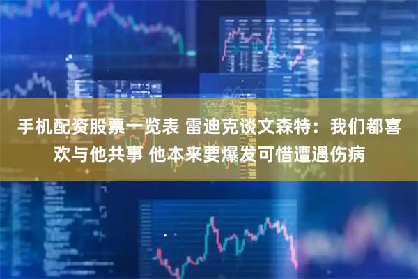 手机配资股票一览表 雷迪克谈文森特:我们都喜欢与他共事 他本来要爆发可惜遭遇伤病