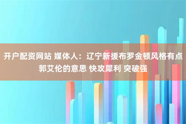 开户配资网站 媒体人：辽宁新援布罗金顿风格有点郭艾伦的意思 快攻犀利 突破强