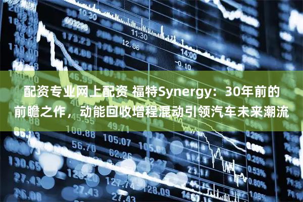 配资专业网上配资 福特Synergy：30年前的前瞻之作，动能回收增程混动引领汽车未来潮流