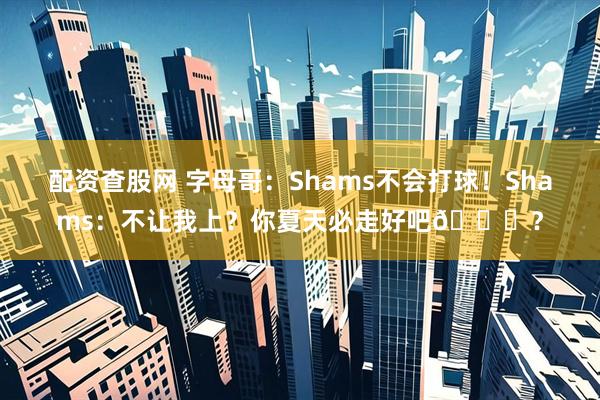 配资查股网 字母哥：Shams不会打球！Shams：不让我上？你夏天必走好吧🙃？