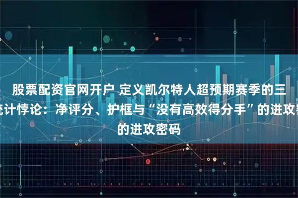 股票配资官网开户 定义凯尔特人超预期赛季的三个统计悖论：净评分、护框与“没有高效得分手”的进攻密码