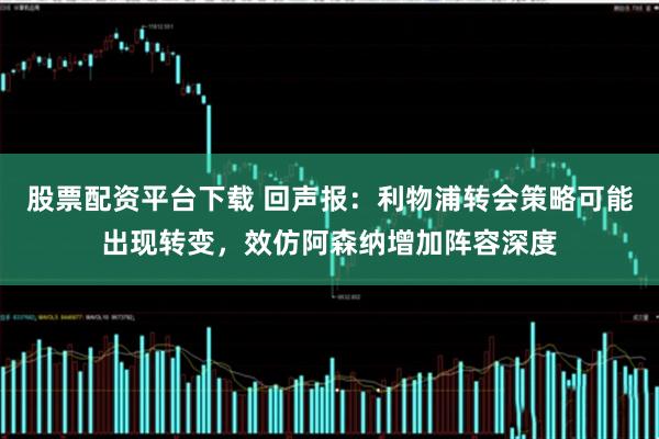 股票配资平台下载 回声报:利物浦转会策略可能出现转变,效仿阿森纳增加阵容深度