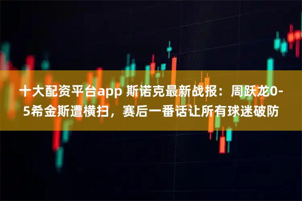 十大配资平台app 斯诺克最新战报:周跃龙0-5希金斯遭横扫,赛后一番话让所有球迷破防