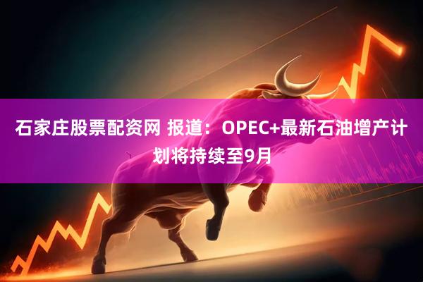 石家庄股票配资网 报道：OPEC+最新石油增产计划将持续至9月