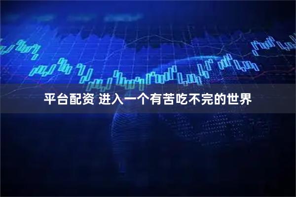 平台配资 进入一个有苦吃不完的世界