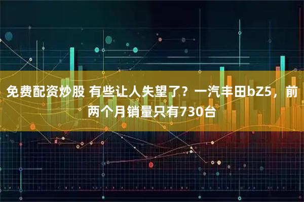 免费配资炒股 有些让人失望了?一汽丰田bZ5,前两个月销量只有730台