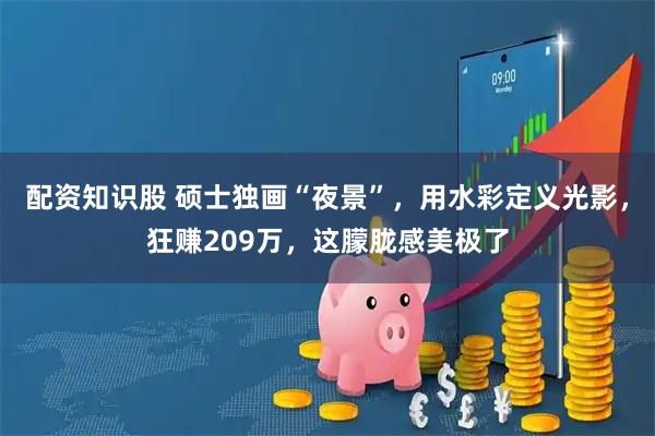 配资知识股 硕士独画“夜景”,用水彩定义光影,狂赚209万,这朦胧感美极了