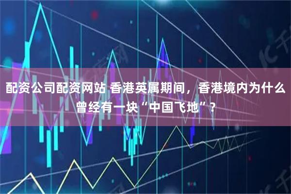 配资公司配资网站 香港英属期间，香港境内为什么曾经有一块“中国飞地”？