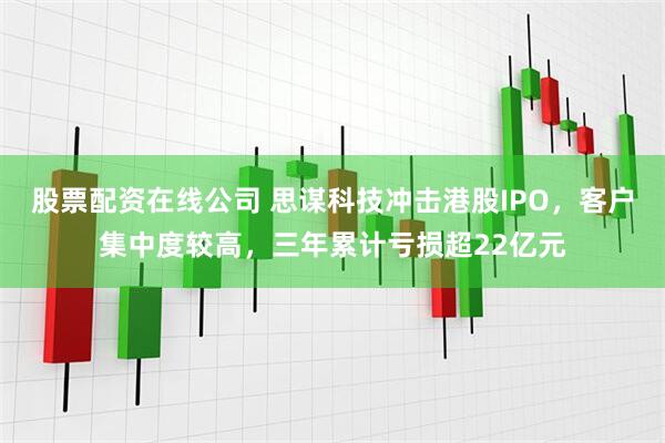 股票配资在线公司 思谋科技冲击港股IPO,客户集中度较高,三年累计亏损超22亿元