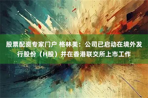 股票配资专家门户 格林美：公司已启动在境外发行股份（H股）并在香港联交所上市工作