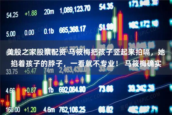 美股之家股票配资 马筱梅把孩子竖起来拍嗝，她掐着孩子的脖子，一看就不专业！ 马筱梅确实