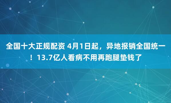 全国十大正规配资 4月1日起，异地报销全国统一！13.7亿人看病不用再跑腿垫钱了