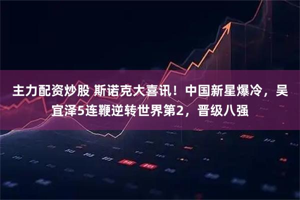 主力配资炒股 斯诺克大喜讯!中国新星爆冷,吴宜泽5连鞭逆转世界第2,晋级八强