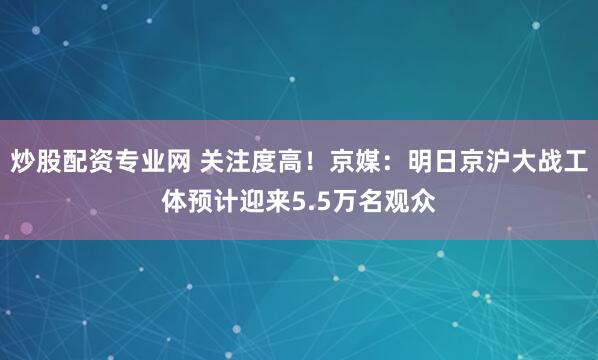炒股配资专业网 关注度高！京媒：明日京沪大战工体预计迎来5.5万名观众