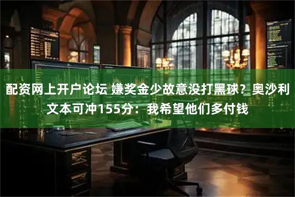 配资网上开户论坛 嫌奖金少故意没打黑球?奥沙利文本可冲155分:我希望他们多付钱