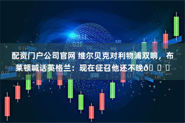 配资门户公司官网 维尔贝克对利物浦双响，布莱顿喊话英格兰：现在征召他还不晚👀