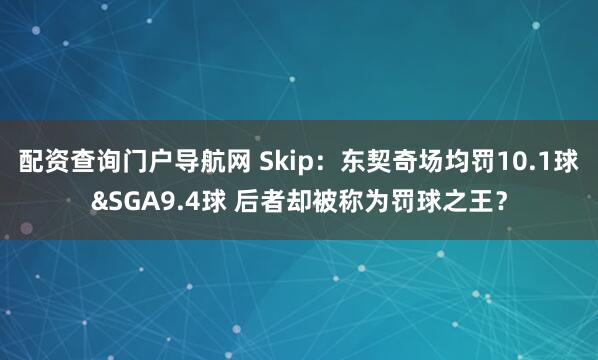 配资查询门户导航网 Skip：东契奇场均罚10.1球&SGA9.4球 后者却被称为罚球之王？