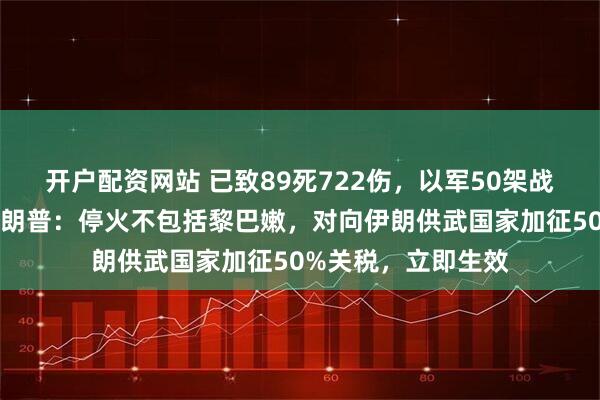 开户配资网站 已致89死722伤，以军50架战机轰炸黎巴嫩！特朗普：停火不包括黎巴嫩，对向伊朗供武国家加征50%关税，立即生效