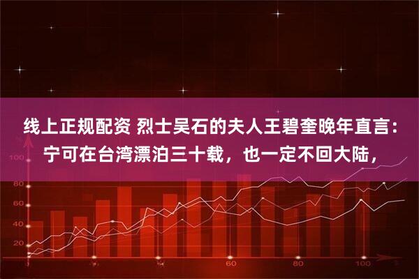 线上正规配资 烈士吴石的夫人王碧奎晚年直言:宁可在台湾漂泊三十载,也一定不回大陆,