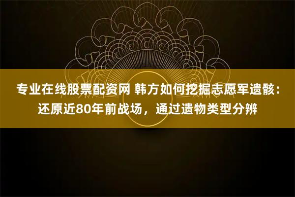 专业在线股票配资网 韩方如何挖掘志愿军遗骸：还原近80年前战场，通过遗物类型分辨