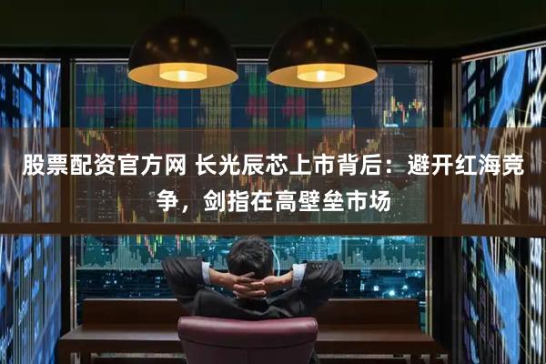 股票配资官方网 长光辰芯上市背后：避开红海竞争，剑指在高壁垒市场