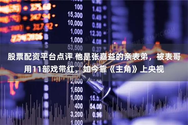 股票配资平台点评 他是张嘉益的亲表弟，被表哥用11部戏带红，如今靠《主角》上央视
