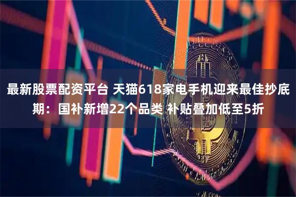 最新股票配资平台 天猫618家电手机迎来最佳抄底期：国补新增22个品类 补贴叠加低至5折