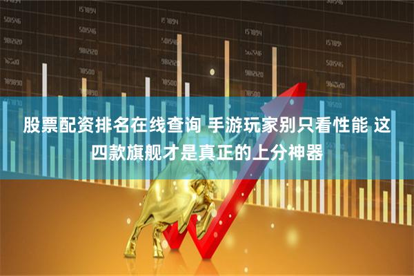 股票配资排名在线查询 手游玩家别只看性能 这四款旗舰才是真正的上分神器