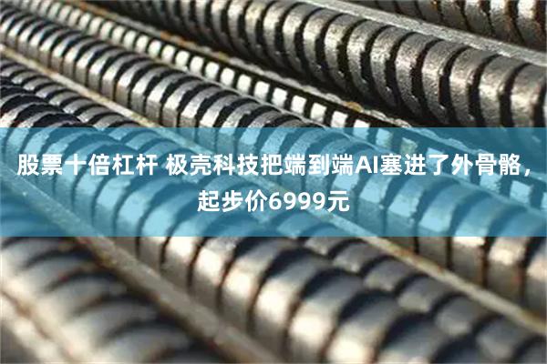 股票十倍杠杆 极壳科技把端到端AI塞进了外骨骼，起步价6999元